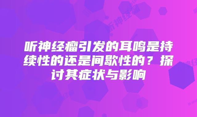 听神经瘤引发的耳鸣是持续性的还是间歇性的？探讨其症状与影响