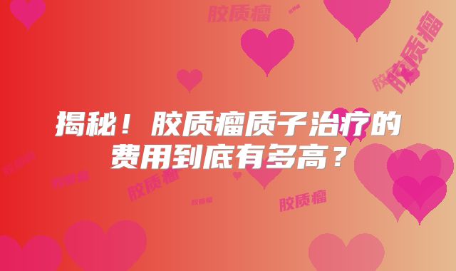 揭秘！胶质瘤质子治疗的费用到底有多高？