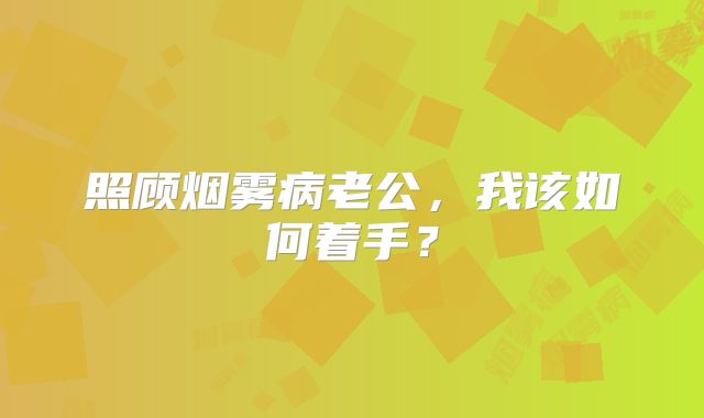 照顾烟雾病老公，我该如何着手？