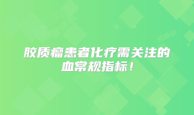 胶质瘤患者化疗需关注的血常规指标！