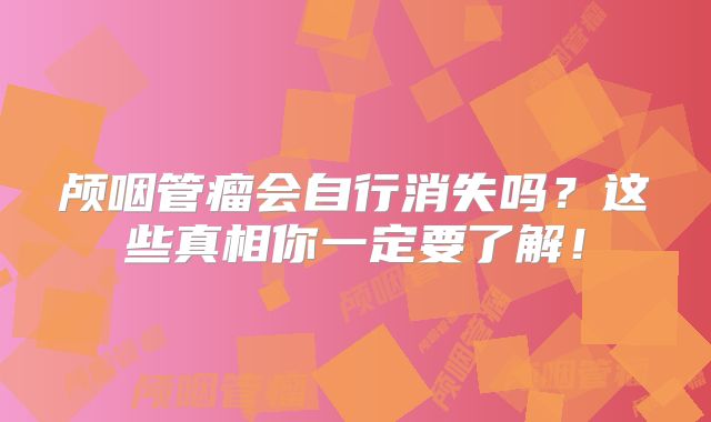 颅咽管瘤会自行消失吗？这些真相你一定要了解！