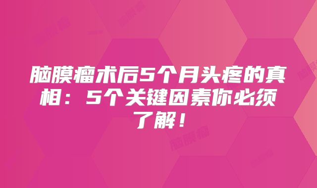脑膜瘤术后5个月头疼的真相：5个关键因素你必须了解！
