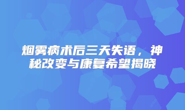 烟雾病术后三天失语，神秘改变与康复希望揭晓