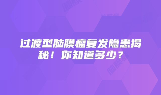 过渡型脑膜瘤复发隐患揭秘！你知道多少？
