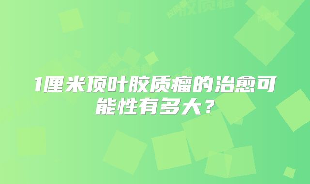 1厘米顶叶胶质瘤的治愈可能性有多大？