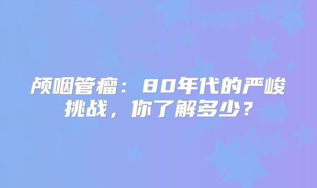 颅咽管瘤：80年代的严峻挑战，你了解多少？