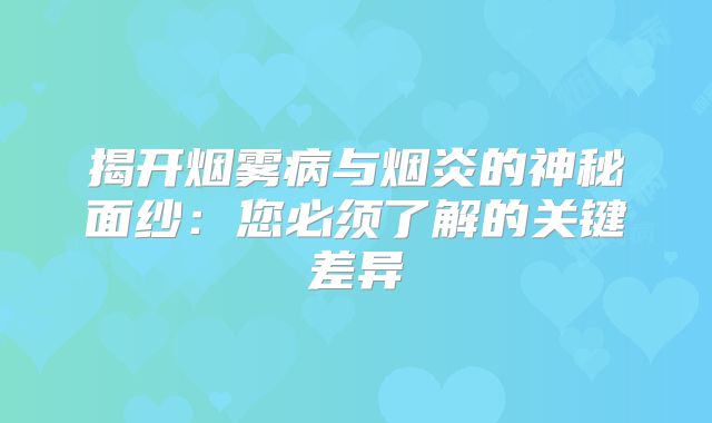 揭开烟雾病与烟炎的神秘面纱：您必须了解的关键差异