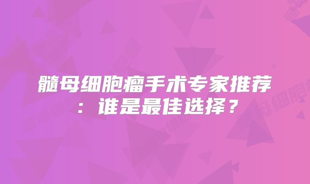 髓母细胞瘤手术专家推荐：谁是最佳选择？