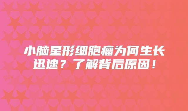 小脑星形细胞瘤为何生长迅速？了解背后原因！