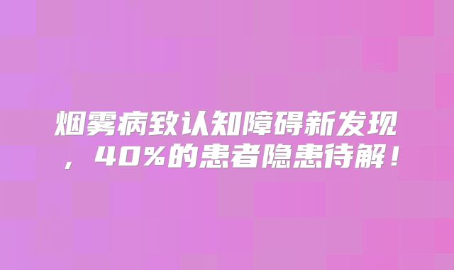 烟雾病致认知障碍新发现，40%的患者隐患待解！