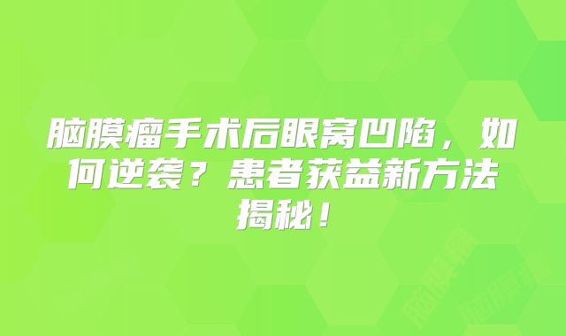 脑膜瘤手术后眼窝凹陷，如何逆袭？患者获益新方法揭秘！