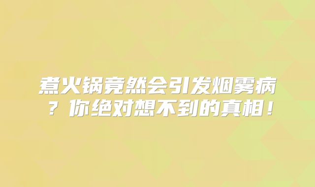 煮火锅竟然会引发烟雾病？你绝对想不到的真相！