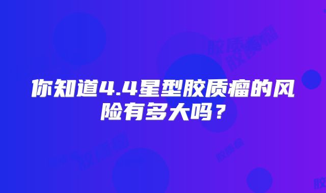 你知道4.4星型胶质瘤的风险有多大吗？