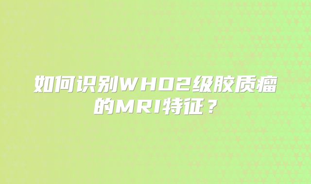 如何识别WHO2级胶质瘤的MRI特征？