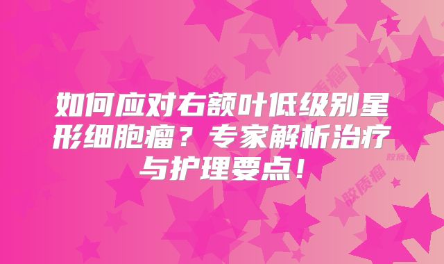 如何应对右额叶低级别星形细胞瘤？专家解析治疗与护理要点！