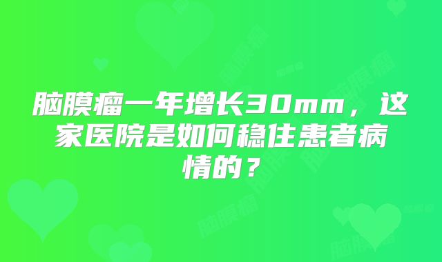 脑膜瘤一年增长30mm，这家医院是如何稳住患者病情的？