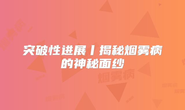 突破性进展丨揭秘烟雾病的神秘面纱