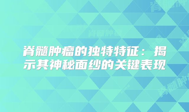 脊髓肿瘤的独特特征：揭示其神秘面纱的关键表现