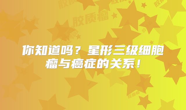 你知道吗？星形三级细胞瘤与癌症的关系！