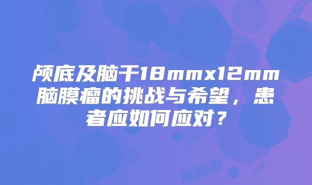 颅底及脑干18mmx12mm脑膜瘤的挑战与希望，患者应如何应对？