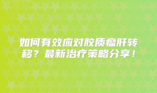 如何有效应对胶质瘤肝转移？最新治疗策略分享！