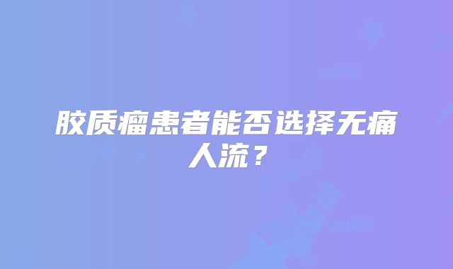 胶质瘤患者能否选择无痛人流？