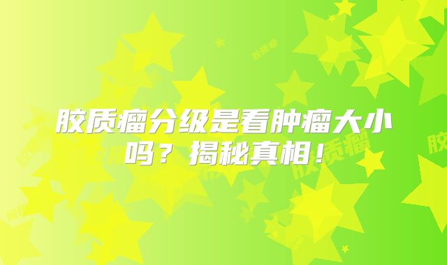 胶质瘤分级是看肿瘤大小吗？揭秘真相！