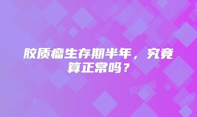 胶质瘤生存期半年，究竟算正常吗？