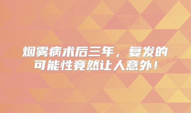 烟雾病术后三年，复发的可能性竟然让人意外！