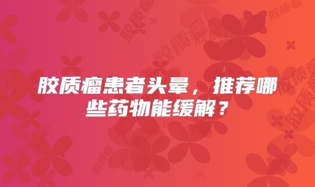 胶质瘤患者头晕，推荐哪些药物能缓解？