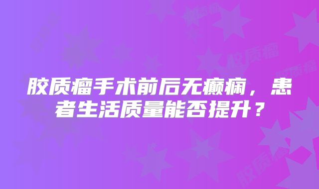 胶质瘤手术前后无癫痫，患者生活质量能否提升？