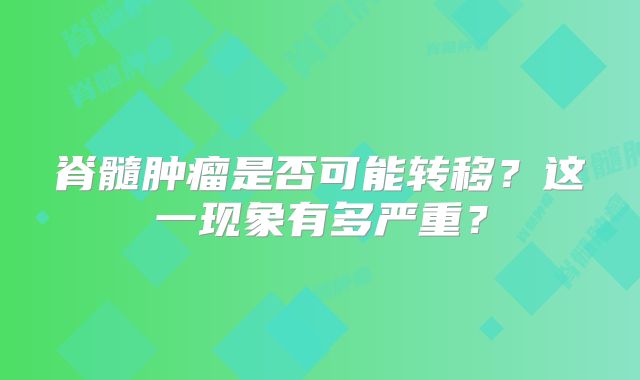 脊髓肿瘤是否可能转移？这一现象有多严重？