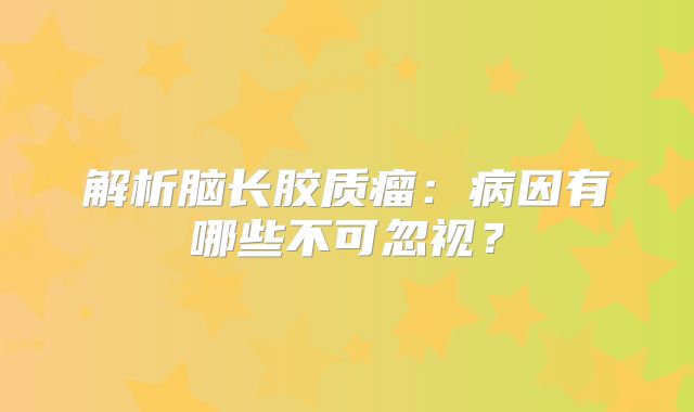 解析脑长胶质瘤：病因有哪些不可忽视？