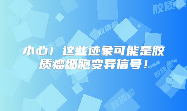 小心！这些迹象可能是胶质瘤细胞变异信号！