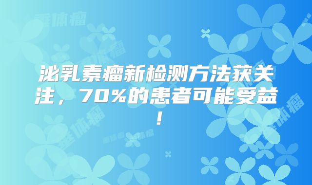 泌乳素瘤新检测方法获关注，70%的患者可能受益！
