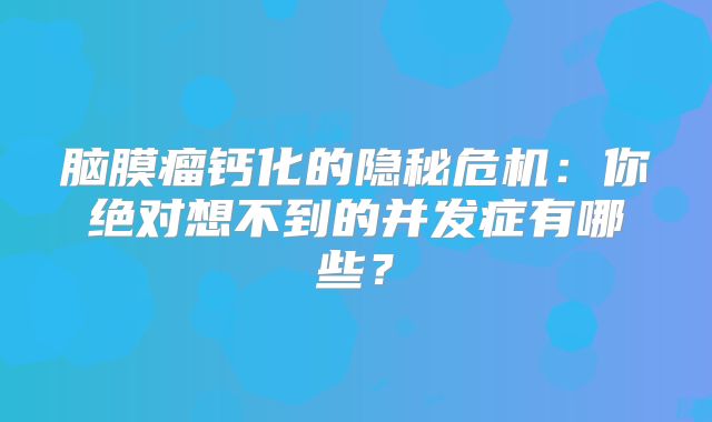 脑膜瘤钙化的隐秘危机：你绝对想不到的并发症有哪些？