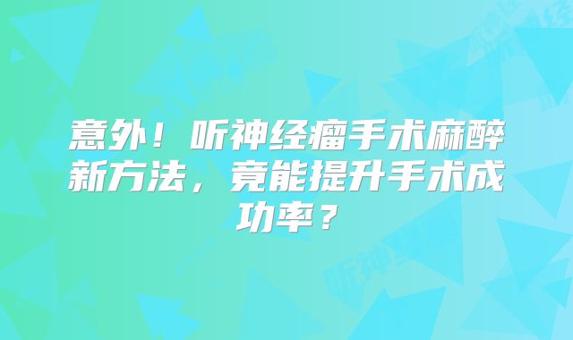 意外！听神经瘤手术麻醉新方法，竟能提升手术成功率？