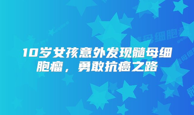 10岁女孩意外发现髓母细胞瘤，勇敢抗癌之路