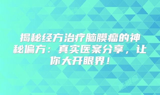 揭秘经方治疗脑膜瘤的神秘偏方：真实医案分享，让你大开眼界！
