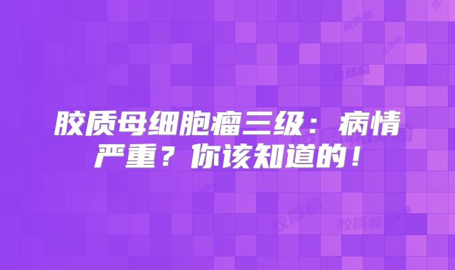 胶质母细胞瘤三级：病情严重？你该知道的！