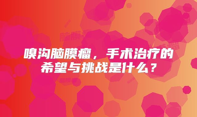 嗅沟脑膜瘤，手术治疗的希望与挑战是什么？