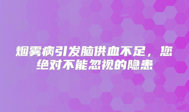 烟雾病引发脑供血不足，您绝对不能忽视的隐患
