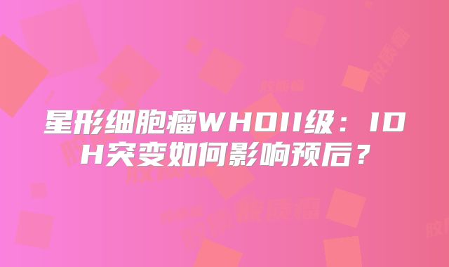 星形细胞瘤WHOII级：IDH突变如何影响预后？