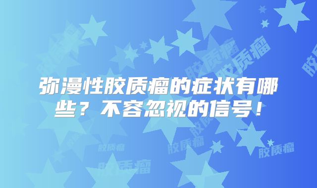 弥漫性胶质瘤的症状有哪些？不容忽视的信号！
