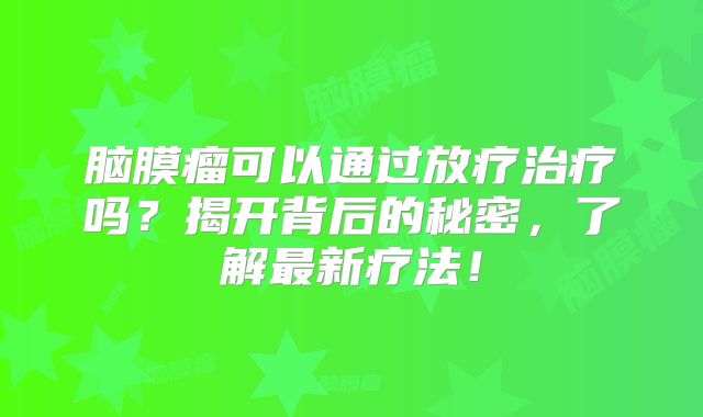 脑膜瘤可以通过放疗治疗吗？揭开背后的秘密，了解最新疗法！