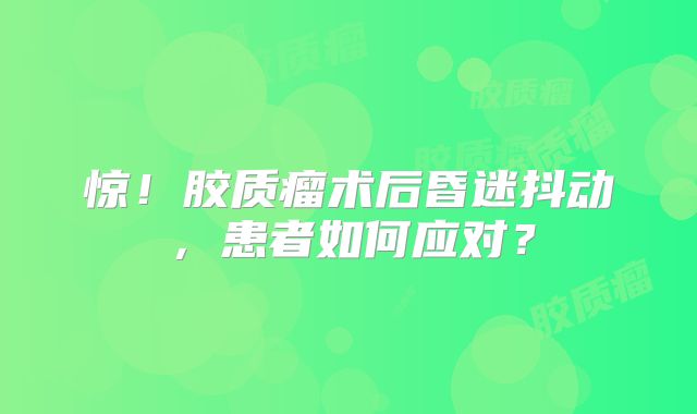 惊！胶质瘤术后昏迷抖动，患者如何应对？