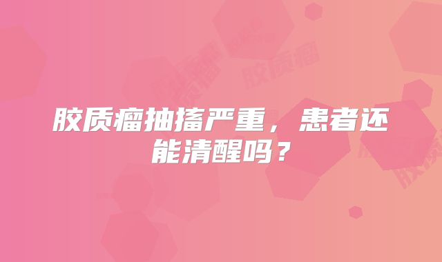 胶质瘤抽搐严重，患者还能清醒吗？