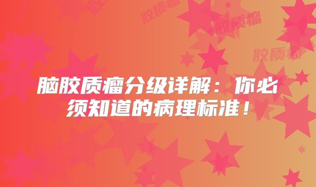 脑胶质瘤分级详解：你必须知道的病理标准！