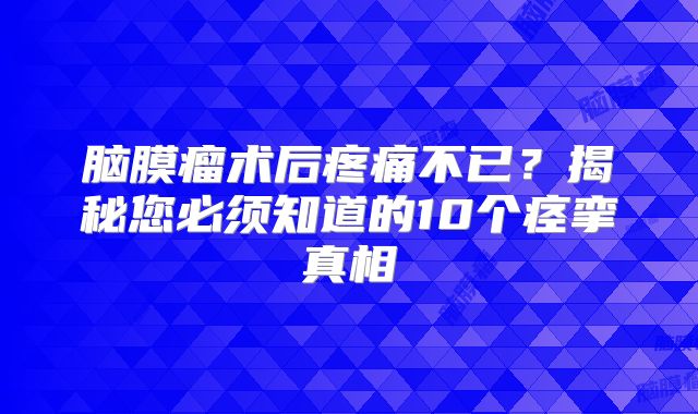 脑膜瘤术后疼痛不已？揭秘您必须知道的10个痉挛真相