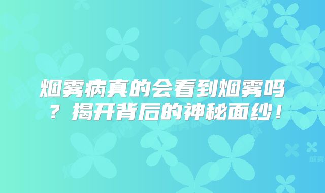 烟雾病真的会看到烟雾吗？揭开背后的神秘面纱！